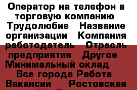 Оператор на телефон в торговую компанию. Трудолюбие › Название организации ­ Компания-работодатель › Отрасль предприятия ­ Другое › Минимальный оклад ­ 1 - Все города Работа » Вакансии   . Ростовская обл.,Донецк г.